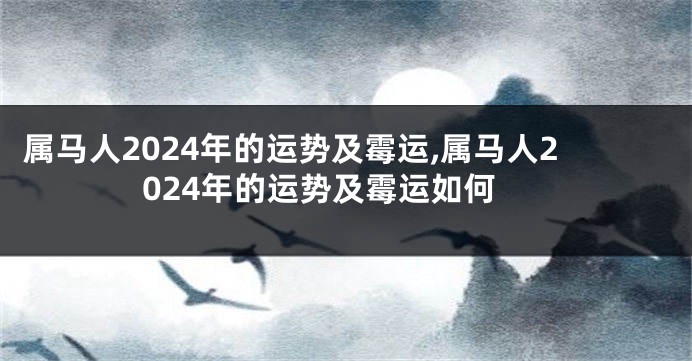 属马人2024年的运势及霉运,属马人2024年的运势及霉运如何