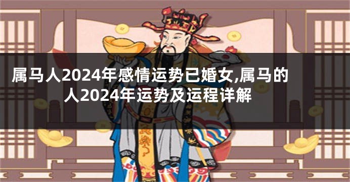 属马人2024年感情运势已婚女,属马的人2024年运势及运程详解