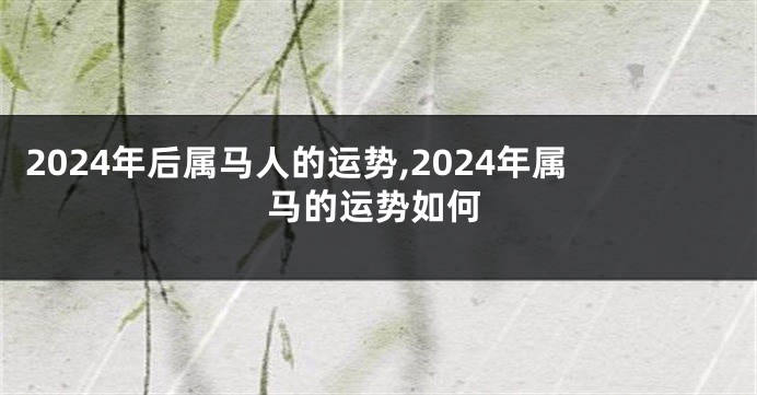 2024年后属马人的运势,2024年属马的运势如何