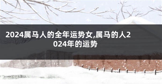 2024属马人的全年运势女,属马的人2024年的运势