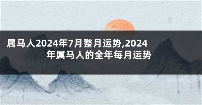 属马人2024年7月整月运势,2024年属马人的全年每月运势