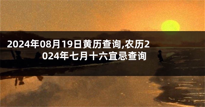 2024年08月19日黄历查询,农历2024年七月十六宜忌查询