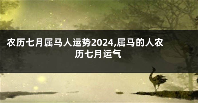 农历七月属马人运势2024,属马的人农历七月运气