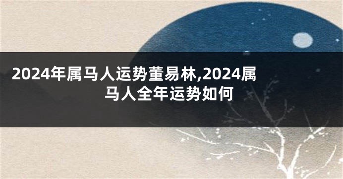 2024年属马人运势董易林,2024属马人全年运势如何