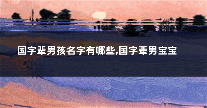 国字辈男孩名字有哪些,国字辈男宝宝