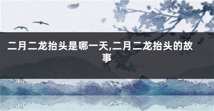 二月二龙抬头是哪一天,二月二龙抬头的故事