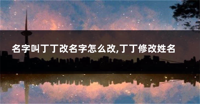 名字叫丁丁改名字怎么改,丁丁修改姓名