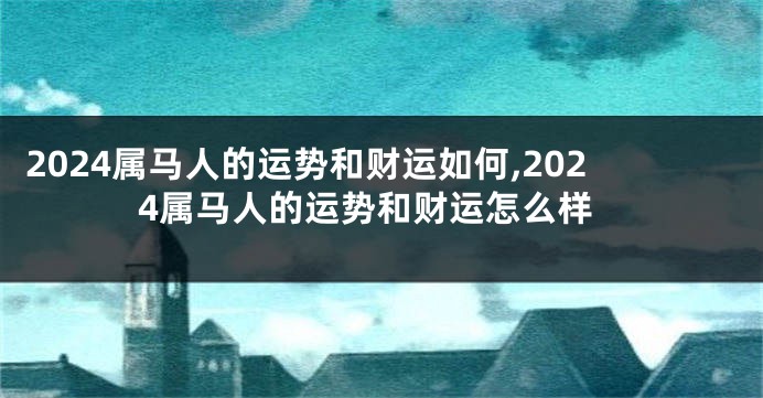 2024属马人的运势和财运如何,2024属马人的运势和财运怎么样