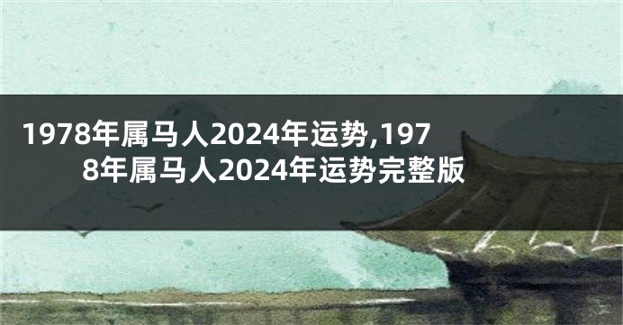 1978年属马人2024年运势,1978年属马人2024年运势完整版