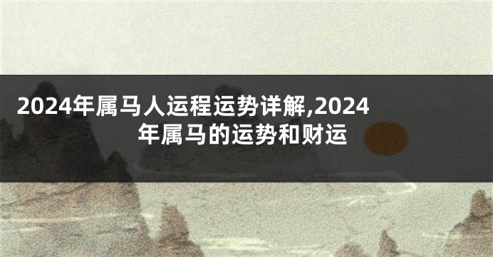 2024年属马人运程运势详解,2024年属马的运势和财运
