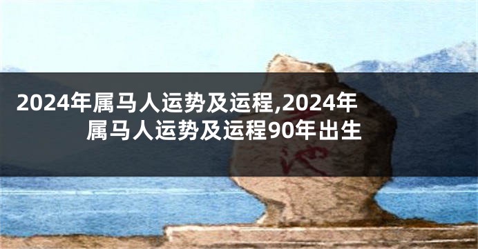 2024年属马人运势及运程,2024年属马人运势及运程90年出生