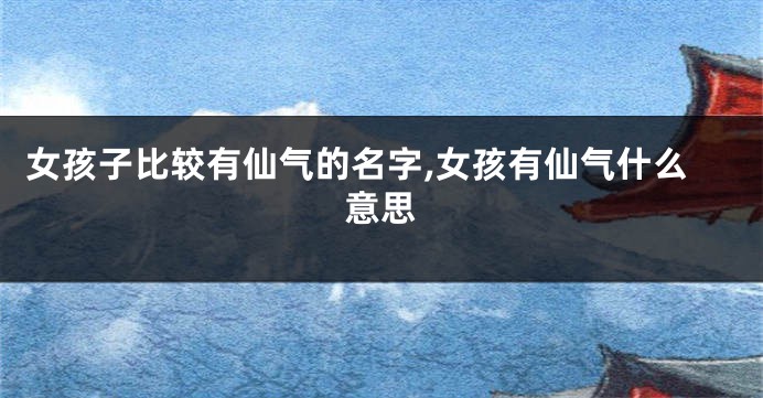 女孩子比较有仙气的名字,女孩有仙气什么意思