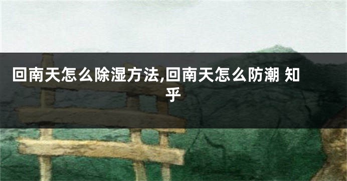 回南天怎么除湿方法,回南天怎么防潮 知乎