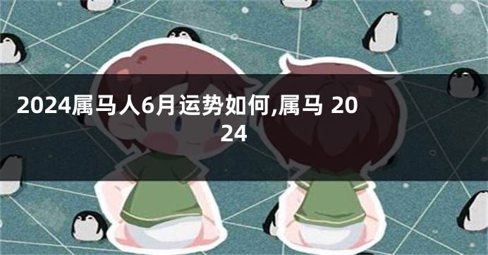 2024属马人6月运势如何,属马 2024