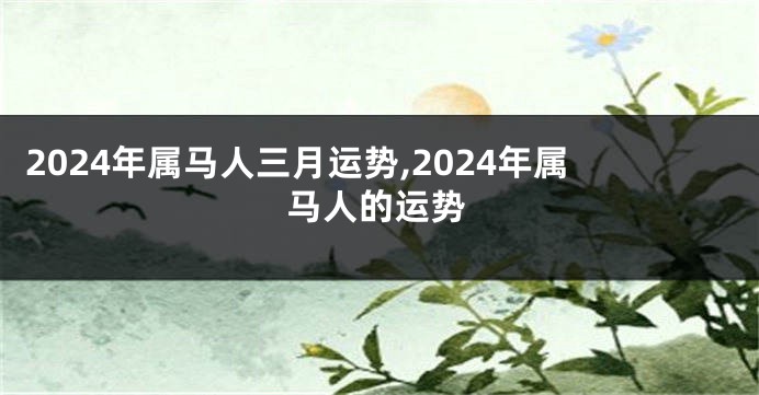 2024年属马人三月运势,2024年属马人的运势