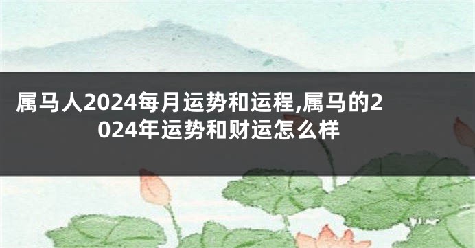属马人2024每月运势和运程,属马的2024年运势和财运怎么样