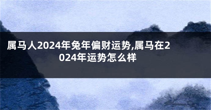 属马人2024年兔年偏财运势,属马在2024年运势怎么样
