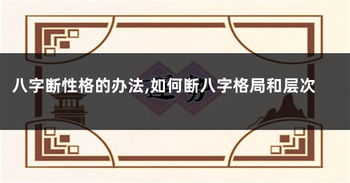 八字断性格的办法,如何断八字格局和层次