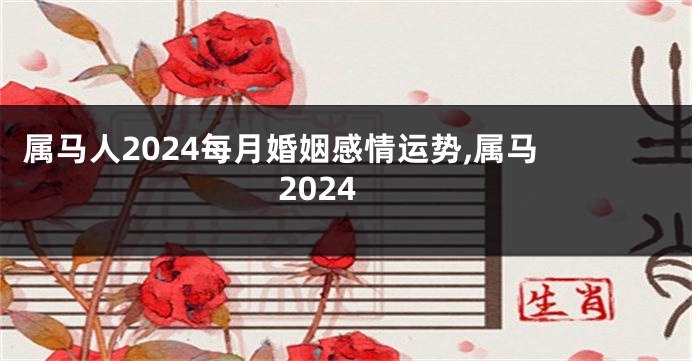 属马人2024每月婚姻感情运势,属马 2024
