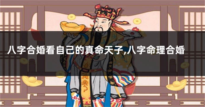 八字合婚看自己的真命天子,八字命理合婚