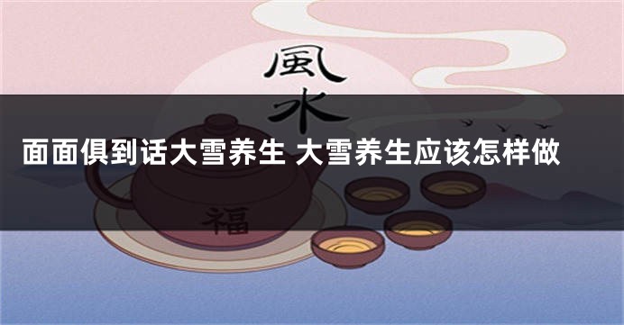面面俱到话大雪养生 大雪养生应该怎样做
