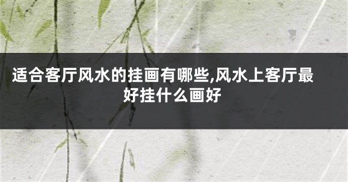 适合客厅风水的挂画有哪些,风水上客厅最好挂什么画好