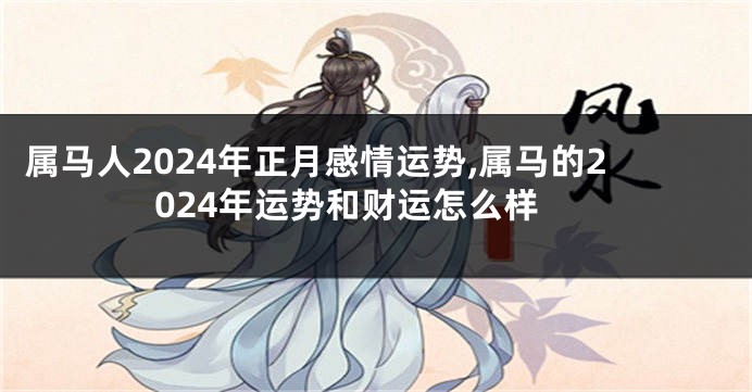 属马人2024年正月感情运势,属马的2024年运势和财运怎么样