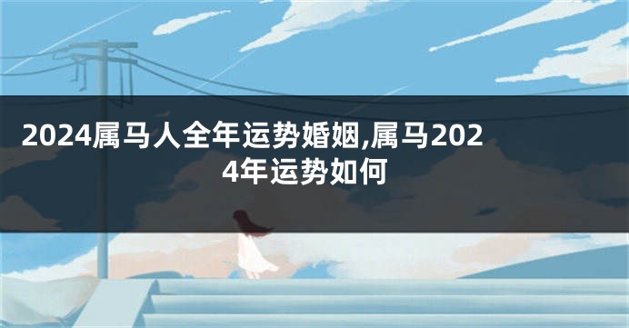 2024属马人全年运势婚姻,属马2024年运势如何