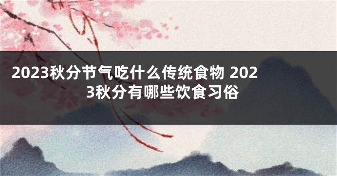 2023秋分节气吃什么传统食物 2023秋分有哪些饮食习俗