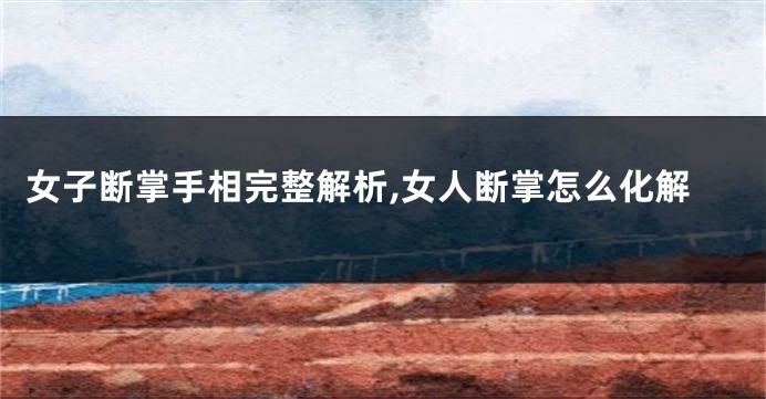 女子断掌手相完整解析,女人断掌怎么化解