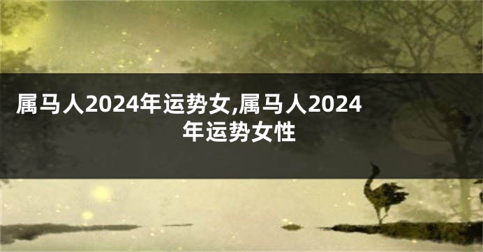 属马人2024年运势女,属马人2024年运势女性