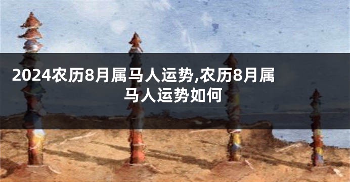 2024农历8月属马人运势,农历8月属马人运势如何