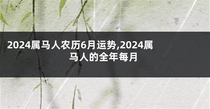 2024属马人农历6月运势,2024属马人的全年每月