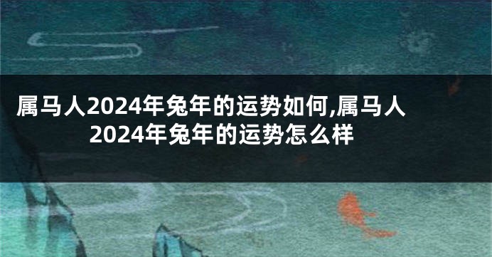 属马人2024年兔年的运势如何,属马人2024年兔年的运势怎么样