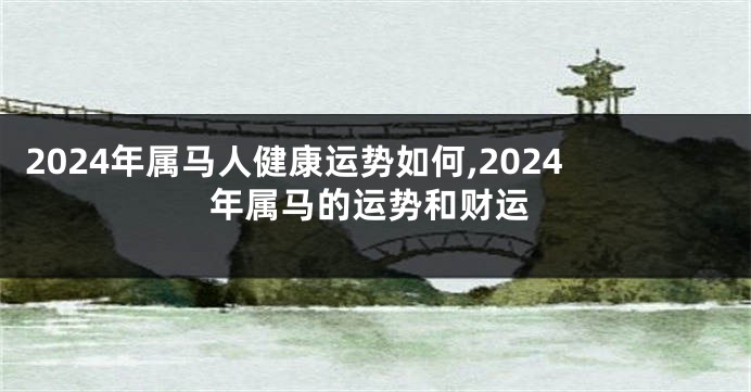 2024年属马人健康运势如何,2024年属马的运势和财运