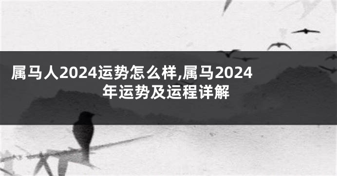 属马人2024运势怎么样,属马2024年运势及运程详解