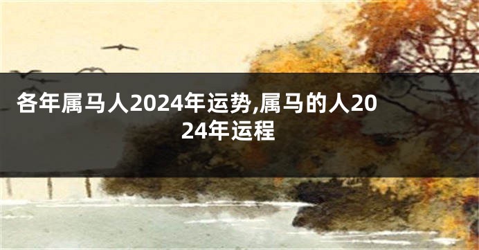 各年属马人2024年运势,属马的人2024年运程