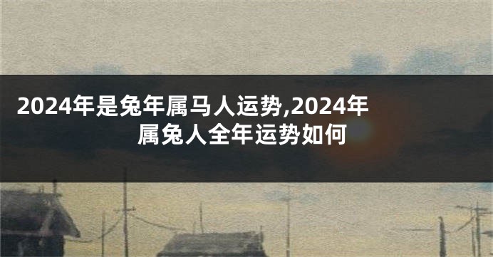 2024年是兔年属马人运势,2024年属兔人全年运势如何