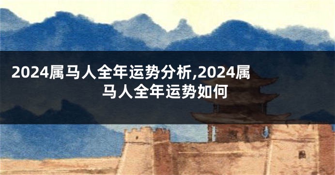 2024属马人全年运势分析,2024属马人全年运势如何
