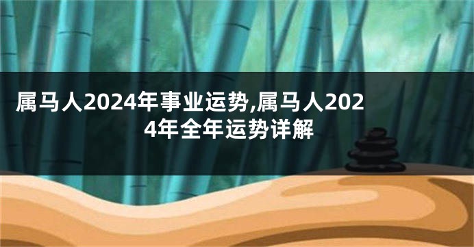属马人2024年事业运势,属马人2024年全年运势详解