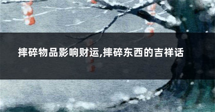 摔碎物品影响财运,摔碎东西的吉祥话