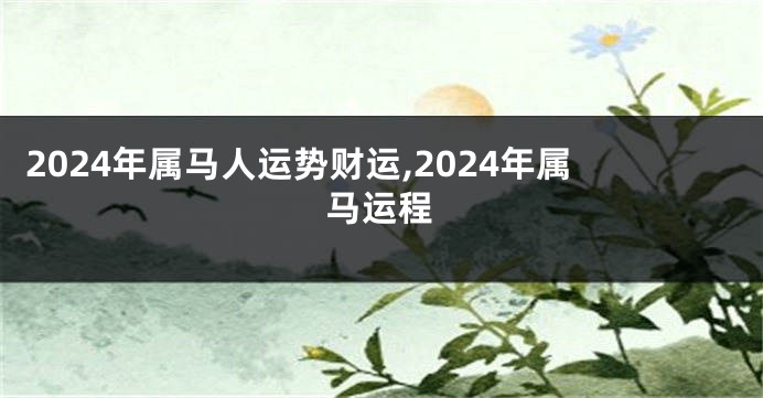 2024年属马人运势财运,2024年属马运程