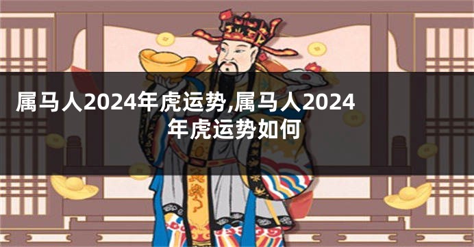 属马人2024年虎运势,属马人2024年虎运势如何