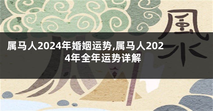 属马人2024年婚姻运势,属马人2024年全年运势详解