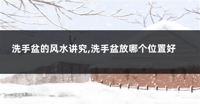洗手盆的风水讲究,洗手盆放哪个位置好