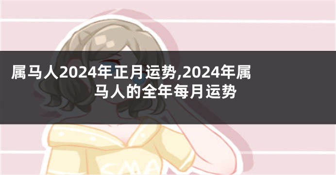 属马人2024年正月运势,2024年属马人的全年每月运势
