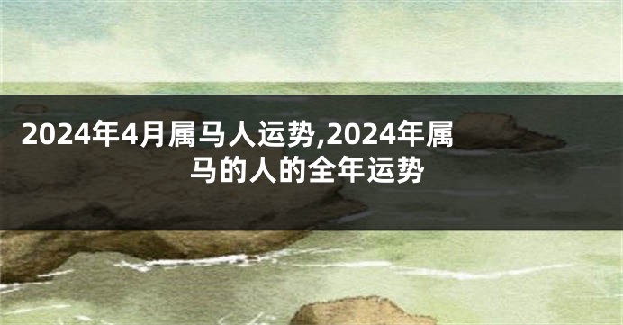 2024年4月属马人运势,2024年属马的人的全年运势