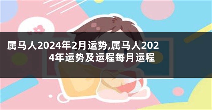 属马人2024年2月运势,属马人2024年运势及运程每月运程