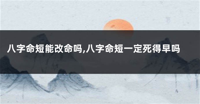 八字命短能改命吗,八字命短一定死得早吗