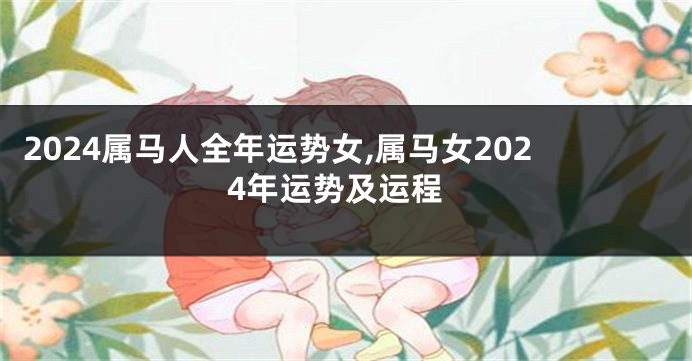 2024属马人全年运势女,属马女2024年运势及运程